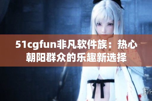 51cgfun非凡软件族：热心朝阳群众的乐趣新选择