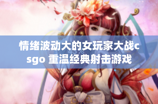 情绪波动大的女玩家大战csgo 重温经典射击游戏