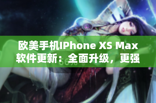 欧美手机IPhone XS Max软件更新：全面升级，更强大功能