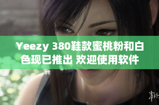 Yeezy 380鞋款蜜桃粉和白色现已推出 欢迎使用软件查看最新版本