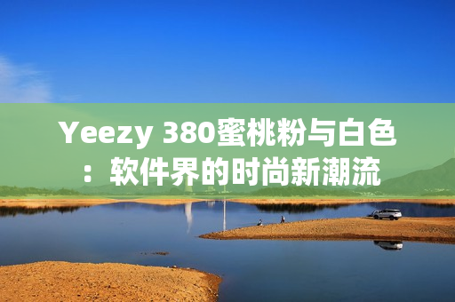 Yeezy 380蜜桃粉与白色：软件界的时尚新潮流