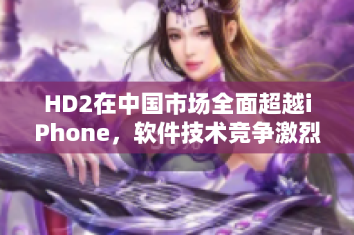 HD2在中国市场全面超越iPhone，软件技术竞争激烈