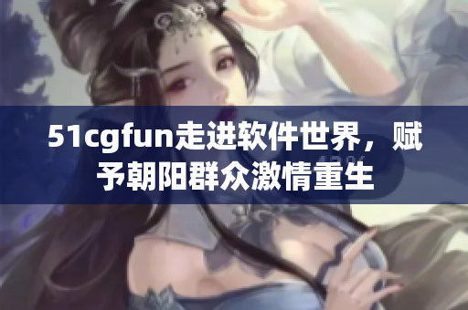 51cgfun走进软件世界，赋予朝阳群众激情重生