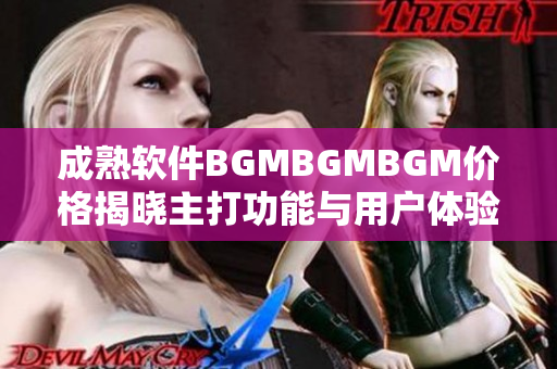 成熟软件BGMBGMBGM价格揭晓主打功能与用户体验融合 惊喜不断