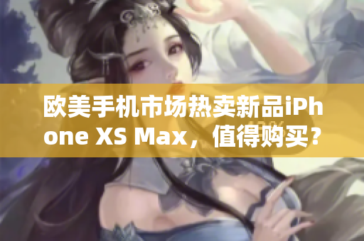 欧美手机市场热卖新品iPhone XS Max，值得购买？