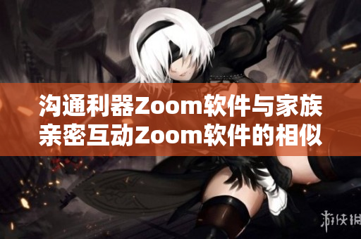 沟通利器Zoom软件与家族亲密互动Zoom软件的相似之处