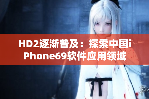 HD2逐渐普及：探索中国iPhone69软件应用领域