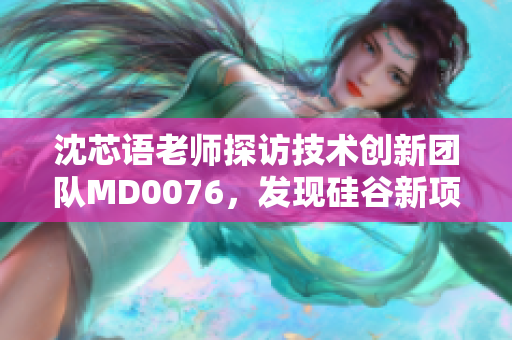 沈芯语老师探访技术创新团队MD0076，发现硅谷新项目