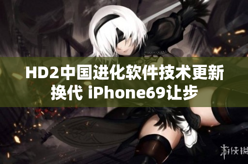 HD2中国进化软件技术更新换代 iPhone69让步