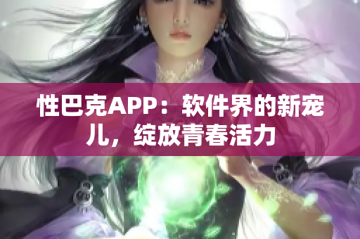 性巴克APP：软件界的新宠儿，绽放青春活力