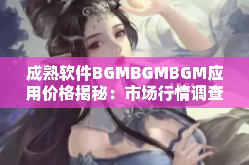 成熟软件BGMBGMBGM应用价格揭秘：市场行情调查全面分析