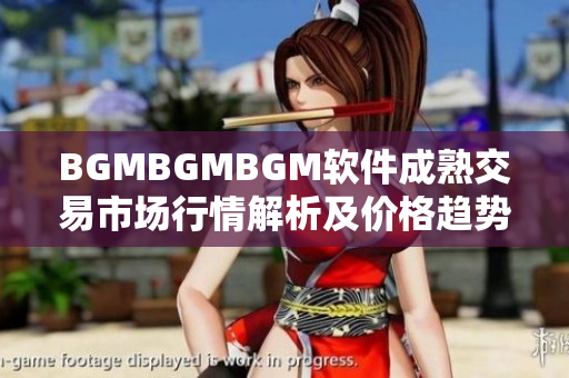 BGMBGMBGM软件成熟交易市场行情解析及价格趋势分析