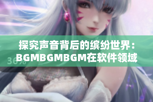 探究声音背后的缤纷世界：BGMBGMBGM在软件领域的应用和价格