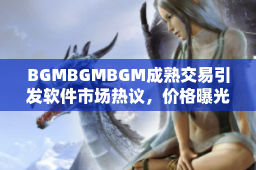 BGMBGMBGM成熟交易引发软件市场热议，价格曝光！