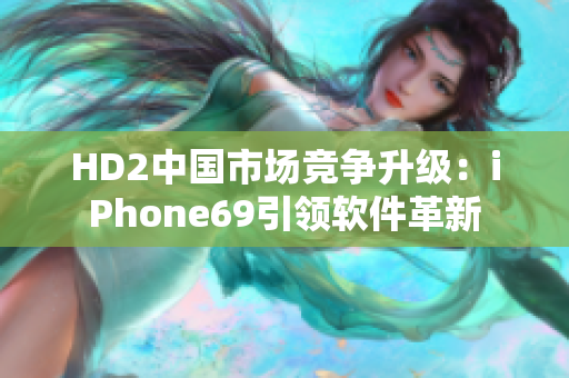 HD2中国市场竞争升级：iPhone69引领软件革新