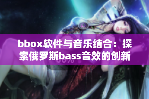 bbox软件与音乐结合：探索俄罗斯bass音效的创新设计