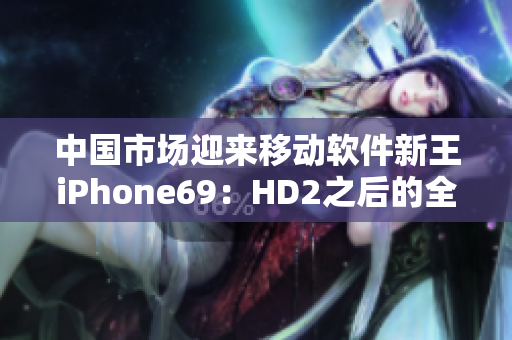 中国市场迎来移动软件新王iPhone69：HD2之后的全新革命