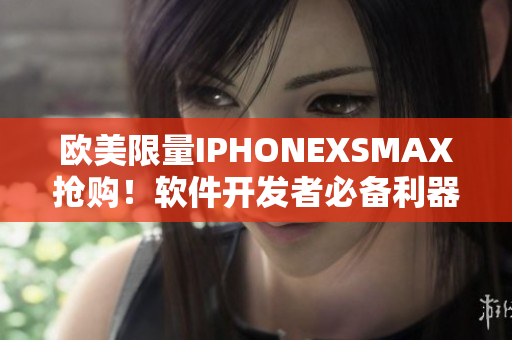 欧美限量IPHONEXSMAX抢购！软件开发者必备利器，尽享科技快感