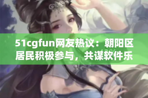 51cgfun网友热议：朝阳区居民积极参与，共谋软件乐趣