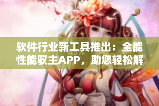 软件行业新工具推出：全能性能驭主APP，助您轻松解决软件优化难题