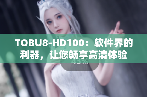 TOBU8-HD100：软件界的利器，让您畅享高清体验