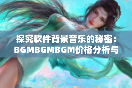 探究软件背景音乐的秘密：BGMBGMBGM价格分析与推荐