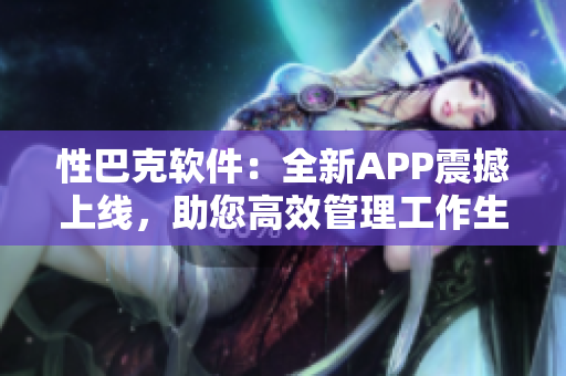 性巴克软件：全新APP震撼上线，助您高效管理工作生活