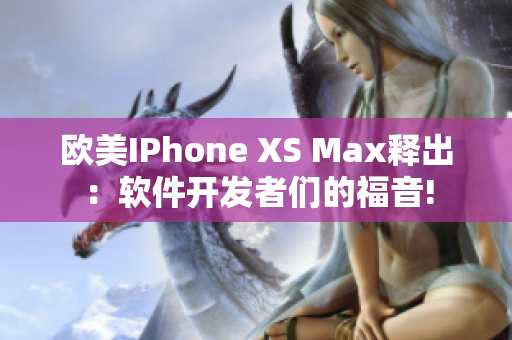 欧美IPhone XS Max释出：软件开发者们的福音!