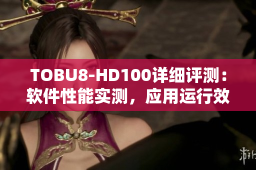 TOBU8-HD100详细评测：软件性能实测，应用运行效果如何？