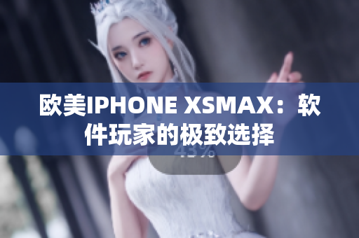 欧美IPHONE XSMAX：软件玩家的极致选择