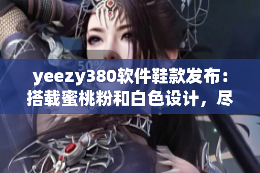 yeezy380软件鞋款发布：搭载蜜桃粉和白色设计，尽显科技魅力