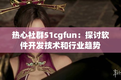 热心社群51cgfun：探讨软件开发技术和行业趋势