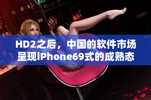 HD2之后，中国的软件市场呈现iPhone69式的成熟态势