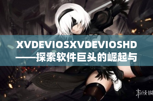 XVDEVIOSXVDEVIOSHD——探索软件巨头的崛起与颠覆