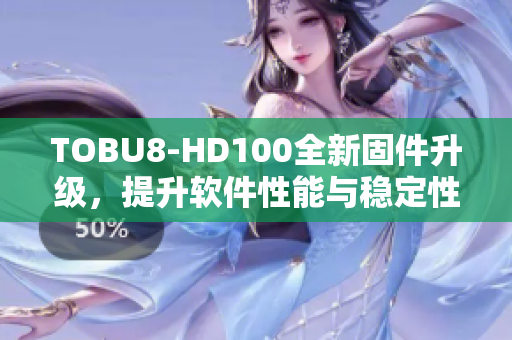 TOBU8-HD100全新固件升级，提升软件性能与稳定性