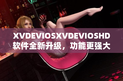 XVDEVIOSXVDEVIOSHD软件全新升级，功能更强大