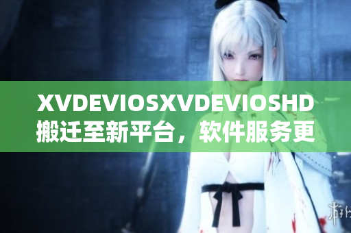 XVDEVIOSXVDEVIOSHD搬迁至新平台，软件服务更便捷