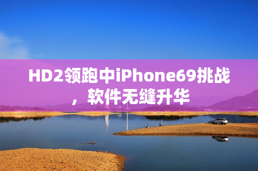 HD2领跑中iPhone69挑战，软件无缝升华