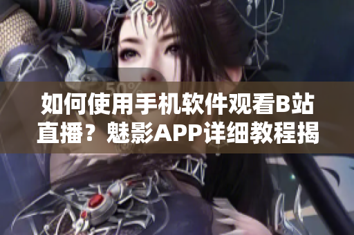 如何使用手机软件观看B站直播？魅影APP详细教程揭秘