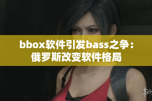 bbox软件引发bass之争：俄罗斯改变软件格局