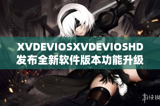 XVDEVIOSXVDEVIOSHD发布全新软件版本功能升级，用户体验更优