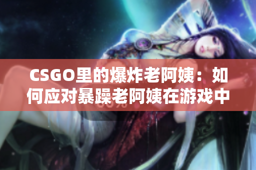 CSGO里的爆炸老阿姨：如何应对暴躁老阿姨在游戏中的挑战