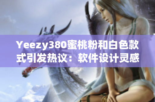 Yeezy380蜜桃粉和白色款式引发热议：软件设计灵感源自时尚潮流