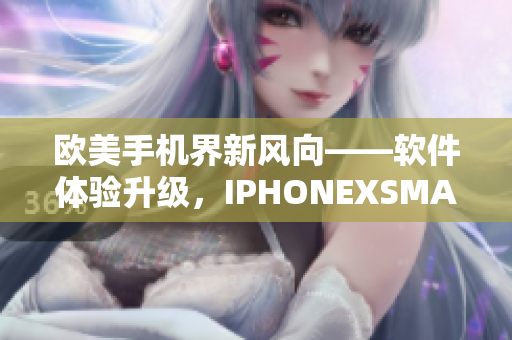 欧美手机界新风向——软件体验升级，IPHONEXSMAX引领潮流