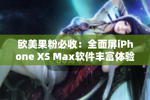 欧美果粉必收：全面屏iPhone XS Max软件丰富体验