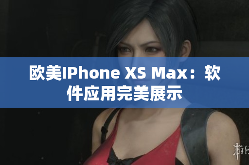 欧美IPhone XS Max：软件应用完美展示