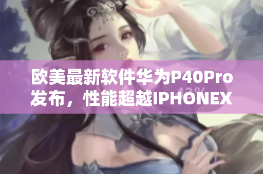 欧美最新软件华为P40Pro发布，性能超越IPHONEXSMAX