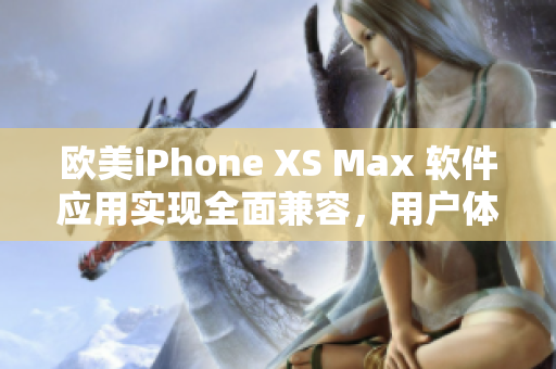 欧美iPhone XS Max 软件应用实现全面兼容，用户体验再升级