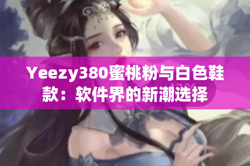 Yeezy380蜜桃粉与白色鞋款：软件界的新潮选择