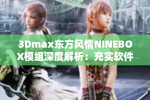 3Dmax东方风情NINEBOX模组深度解析：充实软件内容体验